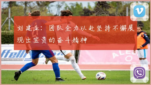 刘建业：团队全力以赴坚持不懈展现出宝贵的奋斗精神