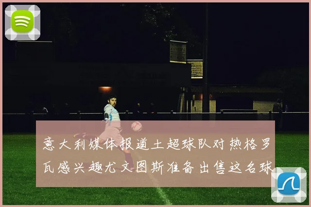 意大利媒体报道土超球队对热格罗瓦感兴趣尤文图斯准备出售这名球员