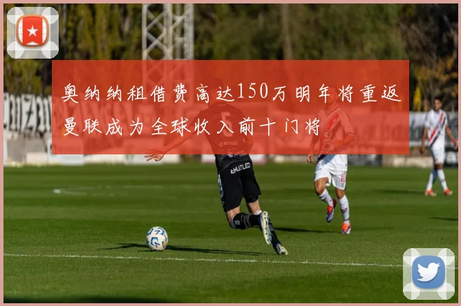 奥纳纳租借费高达150万明年将重返曼联成为全球收入前十门将