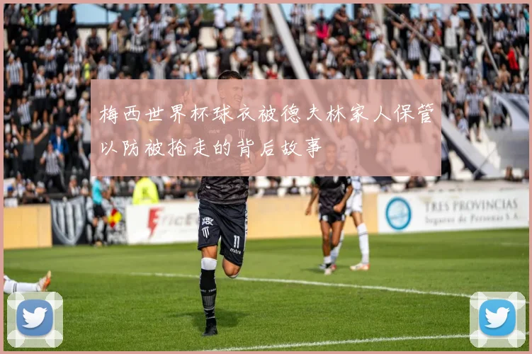 梅西世界杯球衣被德夫林家人保管以防被抢走的背后故事