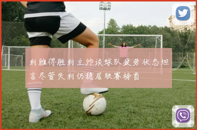 利雅得胜利主帅谈球队疲劳状态坦言尽管失利仍稳居联赛榜首