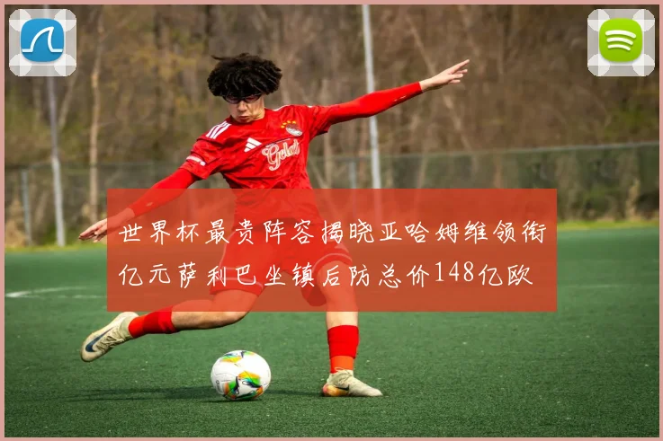 世界杯最贵阵容揭晓亚哈姆维领衔亿元萨利巴坐镇后防总价148亿欧