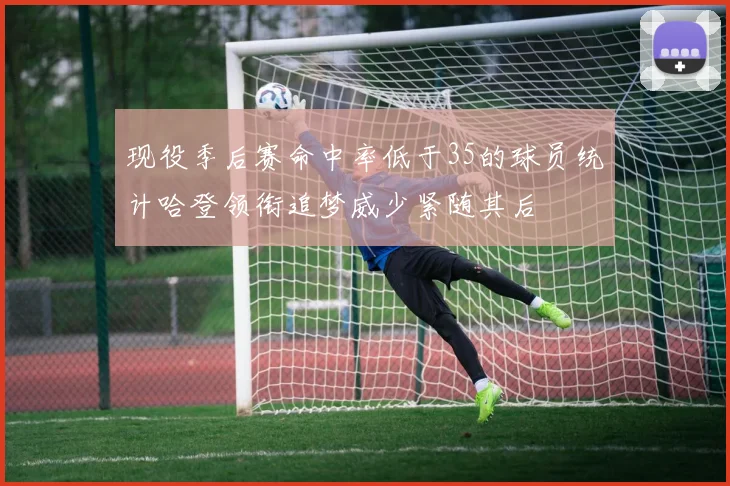 现役季后赛命中率低于35的球员统计哈登领衔追梦威少紧随其后