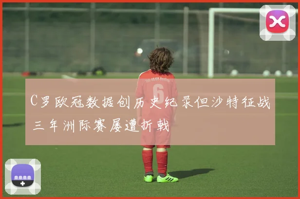 C罗欧冠数据创历史纪录但沙特征战三年洲际赛屡遭折戟