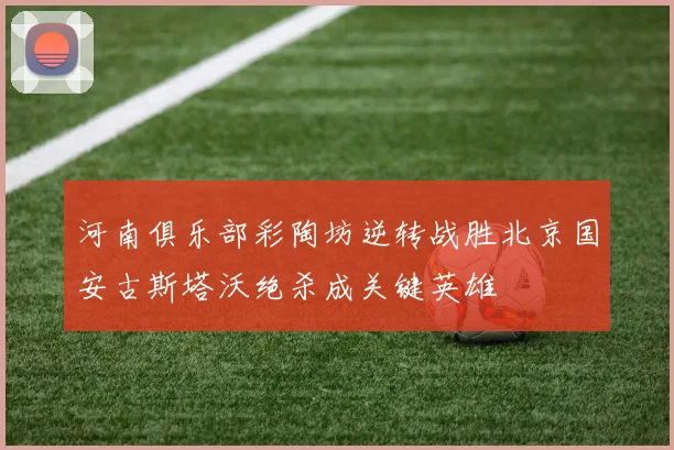 河南俱乐部彩陶坊逆转战胜北京国安古斯塔沃绝杀成关键英雄