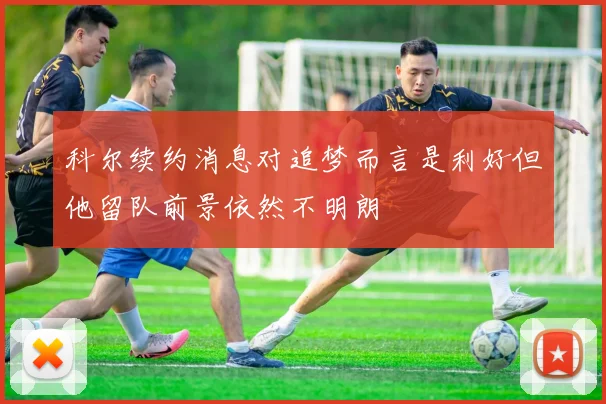 科尔续约消息对追梦而言是利好但他留队前景依然不明朗