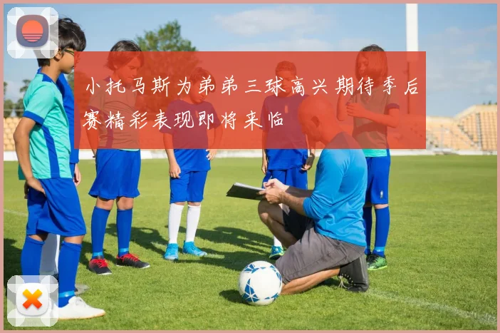 小托马斯为弟弟三球高兴期待季后赛精彩表现即将来临