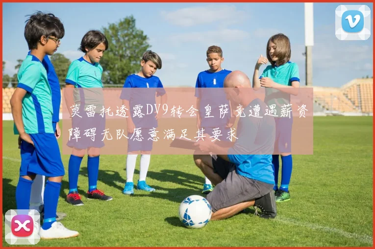 莫雷托透露DV9转会皇萨竞遭遇薪资障碍无队愿意满足其要求