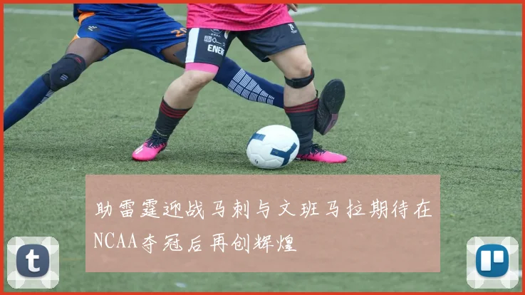 助雷霆迎战马刺与文班马拉期待在NCAA夺冠后再创辉煌