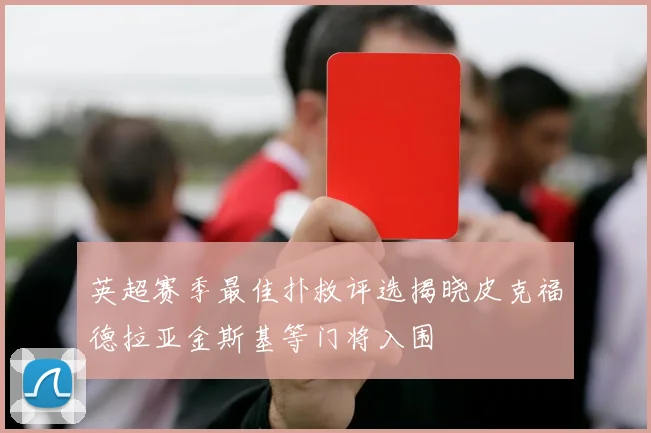 英超赛季最佳扑救评选揭晓皮克福德拉亚金斯基等门将入围