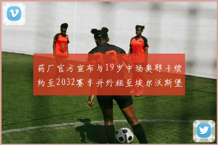 药厂官方宣布与19岁中场奥耶卡续约至2032赛季并外租至埃尔沃斯堡