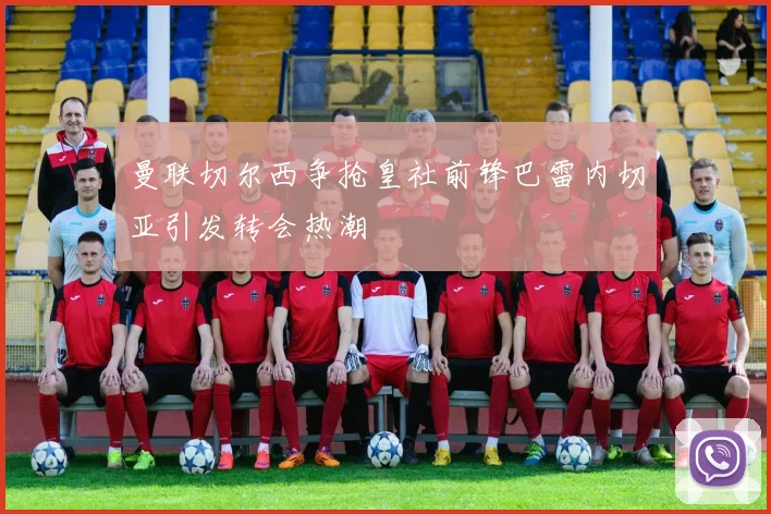 曼联切尔西争抢皇社前锋巴雷内切亚引发转会热潮