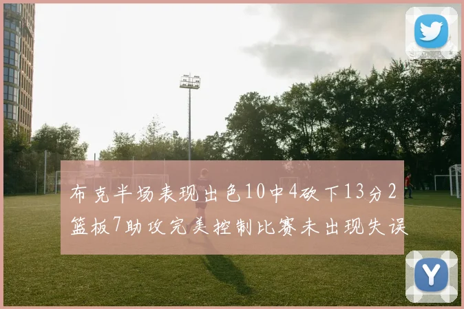 布克半场表现出色10中4砍下13分2篮板7助攻完美控制比赛未出现失误