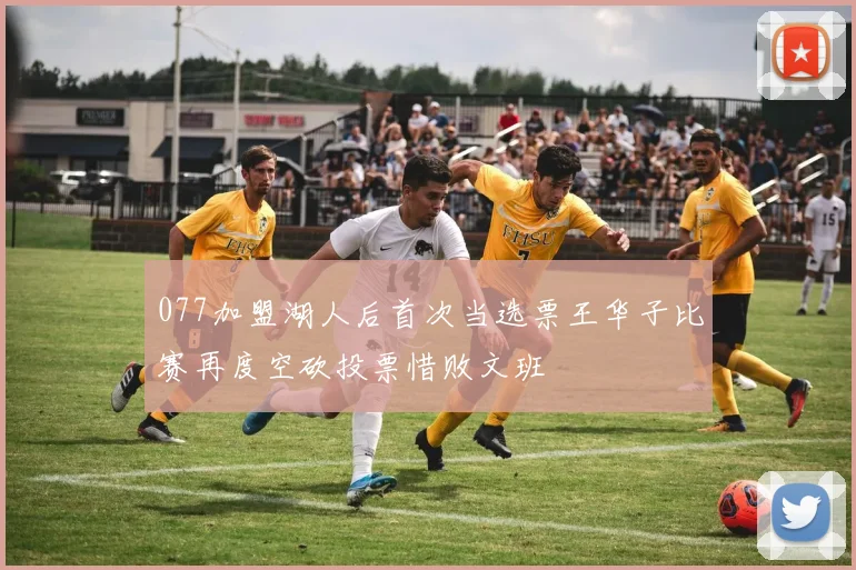 077加盟湖人后首次当选票王华子比赛再度空砍投票惜败文班
