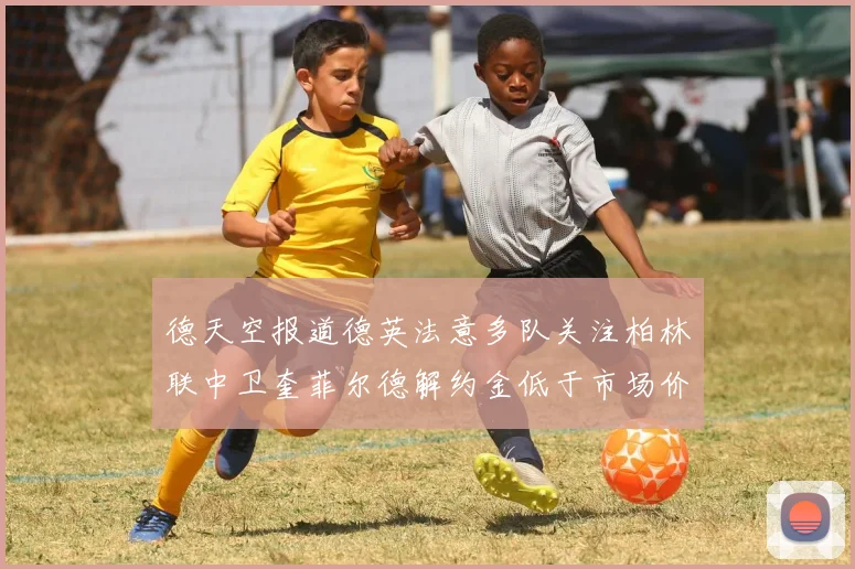 德天空报道德英法意多队关注柏林联中卫奎菲尔德解约金低于市场价值