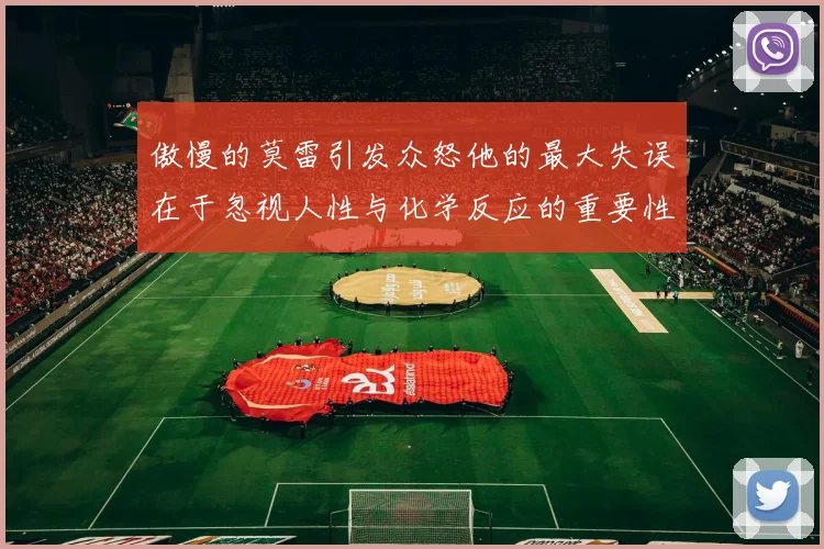傲慢的莫雷引发众怒他的最大失误在于忽视人性与化学反应的重要性